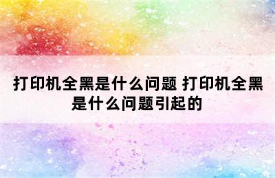 打印机全黑是什么问题 打印机全黑是什么问题引起的